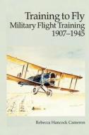 Training to Fly - Military Flight Training 1907-1945 di Rebecca Hancock Cameron, Air Force History and Museums Program edito da Createspace