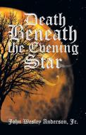 Death Beneath The Evening Star di John Wesley Anderson Jr edito da Xlibris