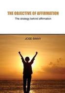 The Objective of Affirmation: The Strategy Behind Affirmation di Jose Binny edito da Createspace