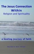 The Jesus Connection Within Religion and Spirituality: A Healing Journey of Faith di Barbara Ann Shipe edito da Createspace
