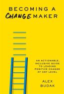 Becoming a Changemaker: An Actionable, Inclusive Guide to Leading Positive Change at Any Level di Alex Budak edito da LITTLE BROWN & CO