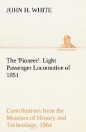 The 'Pioneer': Light Passenger Locomotive of 1851 United States Bulletin 240, Contributions from the Museum of History a di John H. White edito da TREDITION CLASSICS