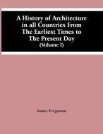 A History Of Architecture In All Countries From The Earliest Times To The Present Day (Volume I) di James Fergusson edito da Alpha Editions