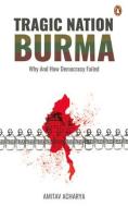 Tragic Nation Burma: Why and How Democracy Failed di Amitav Acharya edito da PENGUIN RANDOM HOUSE SEA