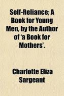 Self-reliance; A Book For Young Men, By The Author Of 'a Book For Mothers' A Book For Young Men, By The Author Of 'a Book For Mothers'. di Charlotte Eliza Sargeant edito da General Books Llc