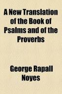 A New Translation Of The Book Of Psalms And Of The Proverbs di George Rapall Noyes edito da General Books Llc
