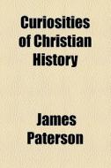 Curiosities Of Christian History di James Paterson edito da General Books Llc