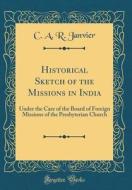 Historical Sketch of the Missions in India: Under the Care of the Board of Foreign Missions of the Presbyterian Church (Classic Reprint) di C. a. R. Janvier edito da Forgotten Books