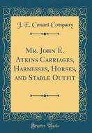 Mr. John E. Atkins Carriages, Harnesses, Horses, and Stable Outfit (Classic Reprint) di J. E. Conant Company edito da Forgotten Books