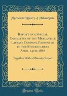 Report of a Special Committee of the Mercantile Library Company, Presented to the Stockholders April 14th, 1868: Together with a Minority Report (Clas di Mercantile Library of Philadelphia edito da Forgotten Books