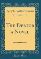 The Debtor a Novel (Classic Reprint) di Mary E. Wilkins Freeman edito da Forgotten Books