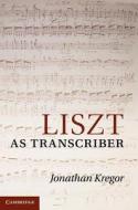 Liszt as Transcriber di Jonathan Kregor edito da Cambridge University Press