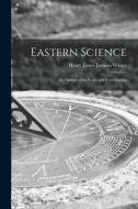 Eastern Science; an Outline of Its Scope and Contribution edito da LIGHTNING SOURCE INC