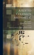 A Key to Colenso's Arithmetic: Adapted to the Revised and Enlarged Edition of 1864 di John William Colenso, John Hunter edito da LEGARE STREET PR
