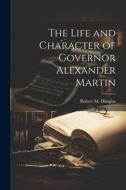 The Life and Character of Governor Alexander Martin di Robert M. Douglas edito da LEGARE STREET PR