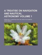 A Treatise on Navigation and Nautical Astronomy Volume 1; Especially Adapted for the Use of Students di John Riddle edito da Rarebooksclub.com