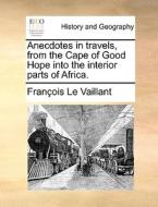 Anecdotes In Travels, From The Cape Of Good Hope Into The Interior Parts Of Africa. di Franï¿½ois Le Vaillant edito da Gale Ecco, Print Editions
