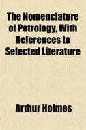 The Nomenclature Of Petrology, With Refe di Arthur Holmes edito da General Books
