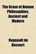 The Grave Of Human Philosophies, Ancient di Regnault De Bcourt, Regnault De Becourt edito da General Books