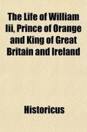 The Life Of William Iii, Prince Of Orang di Historicus edito da General Books
