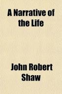 A Narrative Of The Life di John Robert Shaw edito da General Books