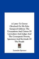 A   Letter to Grover Cleveland on His False Inaugural Address: The Usurpations and Crimes of Lawmakers and Judges and the Consequent Poverty, Ignoranc di Lysander Spooner edito da Kessinger Publishing