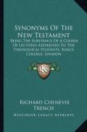 Synonyms of the New Testament: Being the Substance of a Course of Lectures Addressed to the Theological Students, King's College, London di Richard Chenevix Trench edito da Kessinger Publishing