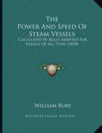 The Power and Speed of Steam Vessels: Calculated by Rules Adapted for Vessels of All Types (1878) di William Bury edito da Kessinger Publishing