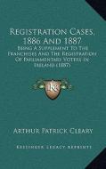Registration Cases, 1886 and 1887: Being a Supplement to the Franchises and the Registration of Parliamentary Voters in Ireland (1887) di Arthur Patrick Cleary edito da Kessinger Publishing