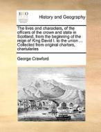The Lives And Characters, Of The Officers Of The Crown And State In Scotland, From The Beginning Of The Reign Of King David I. To The Union ... Collec di George Crawford edito da Gale Ecco, Print Editions