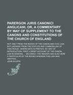 Parergon Juris Canonici Anglicani, Or, a Commentary by Way of Supplement to the Canons and Constitutions of the Church of England; Not Only from the B di John Ayliffe edito da Rarebooksclub.com