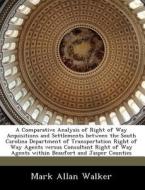 A Comparative Analysis Of Right Of Way Acquisitions And Settlements Between The South Carolina Department Of Transportation Right Of Way Agents Versus di Mark Allan Walker edito da Bibliogov