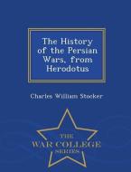 The History of the Persian Wars, from Herodotus - War College Series di Charles William Stocker edito da WAR COLLEGE SERIES