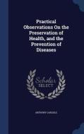 Practical Observations On The Preservation Of Health, And The Prevention Of Diseases di Anthony Carlisle edito da Sagwan Press