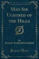 Mad Sir Uchtred Of The Hills (classic Reprint) di Samuel Rutherford Crockett edito da Forgotten Books