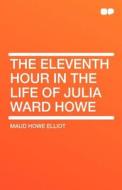The Eleventh Hour in the Life of Julia Ward Howe di Maud Howe Elliot edito da HardPress Publishing