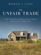 The Unfair Trade: How Our Broken Global Financial System Destroys the Middle Class di Michael J. Casey edito da Tantor Audio