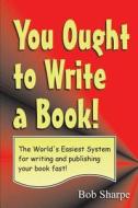 You Ought to Write a Book: The World's Easiest System for Writing a Book di Bob Sharpe edito da Createspace Independent Publishing Platform