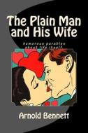 The Plain Man and His Wife: Humorous Parables about Life Itself. di Arnold Bennett edito da Createspace