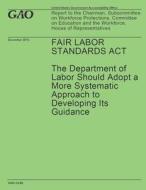 Fair Labor Standards ACT: The Department of Labor Should Adopt a More Systematic Approach to Developing Its Guidance di United States Government Accountability edito da Createspace