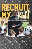 Recruit My Kid!: A Parent's Guide Through the Recruiting Process di Brent Williams edito da BOOKBABY