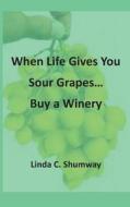 When Life Gives You Sour Grapes Buy a Winery di MS Linda C. Shumway edito da Createspace Independent Publishing Platform