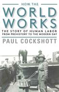 How the World Works: The Story of Human Labor from Prehistory to the Modern Day di Paul Cockshott edito da MONTHLY REVIEW PR