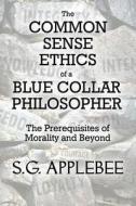 The Common Sense Ethics Of A Blue Collar Philosopher di S G Applebee edito da America Star Books
