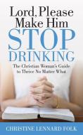 Lord Please Make Him Stop Drinking: The Christian Woman's Guide to Thrive No Matter What di Christine Lennard Folk edito da MORGAN JAMES PUB