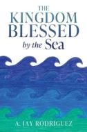 The Kingdom Blessed by the Sea di A Jay Rodriguez edito da XULON PR