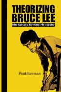Theorizing Bruce Lee: Film-Fantasy-Fighting-Philosophy di Paul Bowman edito da BRILL ACADEMIC PUB