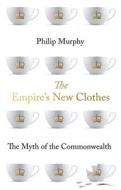 The Empire's New Clothes: The Myth of the Commonwealth di Philip Murphy edito da OXFORD UNIV PR