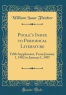 Poole's Index to Periodical Literature: Fifth Supplement, from January 1, 1902 to January 1, 1907 (Classic Reprint) di William Isaac Fletcher edito da Forgotten Books
