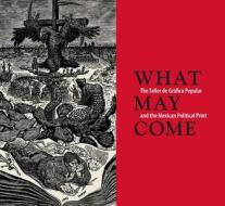 What May Come - The Taller de Grafica Popular and the Mexican Political Print di Diane Miliotes edito da Yale University Press